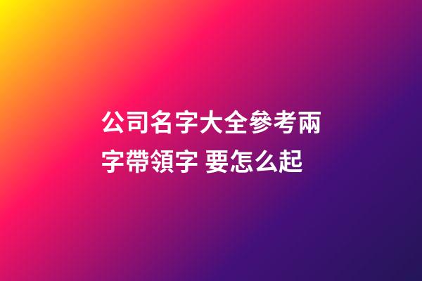 公司名字大全參考兩字帶領字 要怎么起-第1張-公司起名-玄機派